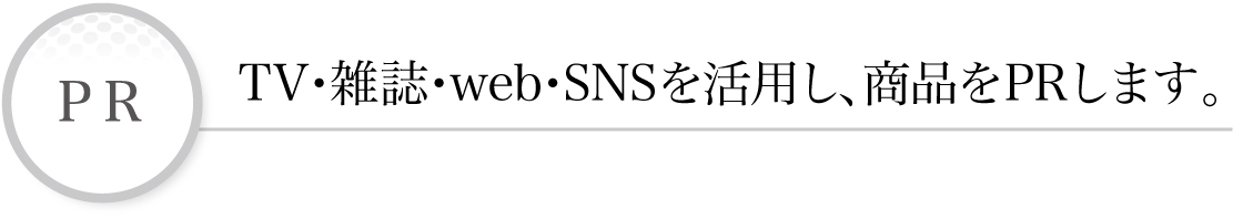 PR TV・雑誌・web・SNSを活用し、商品をPRします。